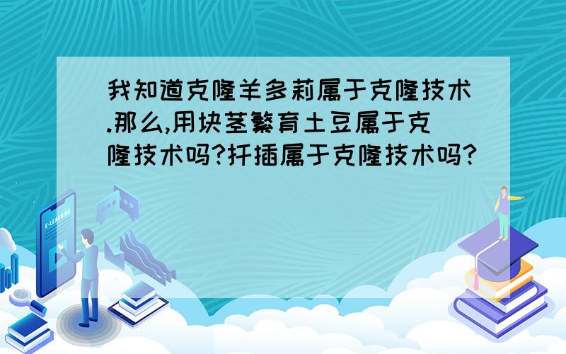 我知道克隆羊多莉属于克隆技术.那么,用块茎繁育土豆属于克隆技术吗?扦插属于克隆技术吗?