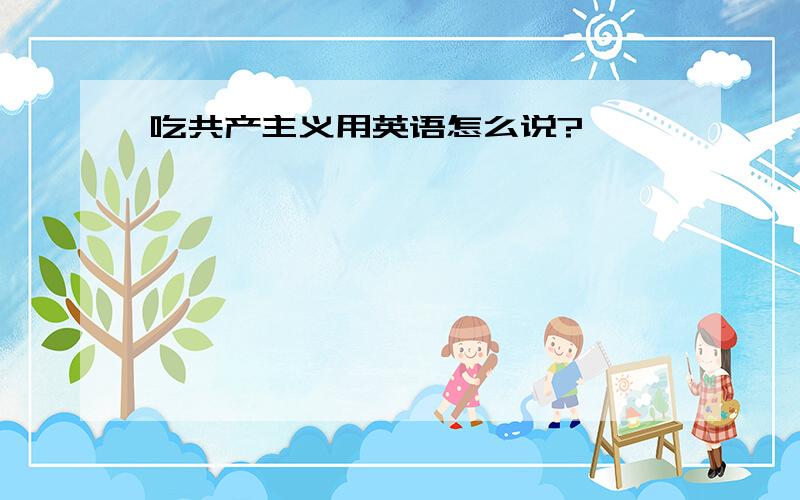 吃共产主义用英语怎么说?