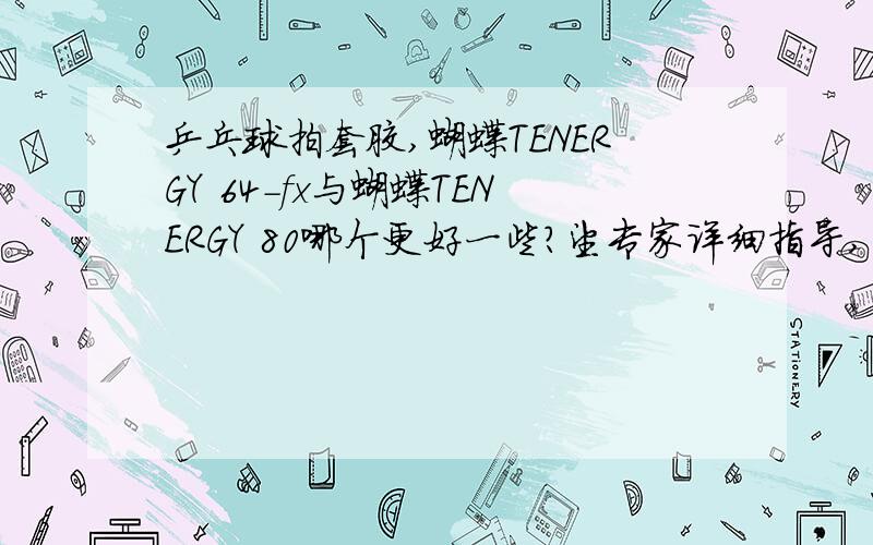 乒乓球拍套胶,蝴蝶TENERGY 64-fx与蝴蝶TENERGY 80哪个更好一些?望专家详细指导,