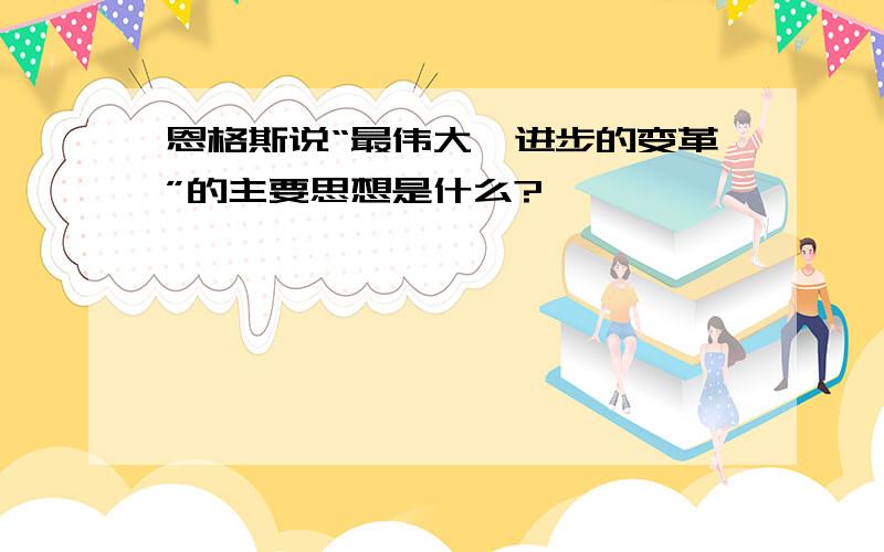 恩格斯说“最伟大、进步的变革”的主要思想是什么?