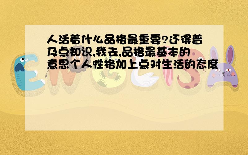 人活着什么品格最重要?还得普及点知识,我去,品格最基本的意思个人性格加上点对生活的态度