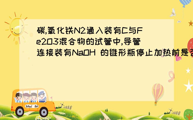 碳,氧化铁N2通入装有C与Fe2O3混合物的试管中,导管连接装有NaOH 的锥形瓶停止加热前是否要断开试管和锥形瓶以防倒吸,为什么请说明理由