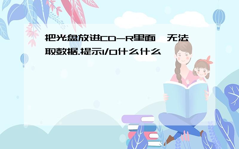 把光盘放进CD-R里面,无法取数据.提示I/O什么什么,