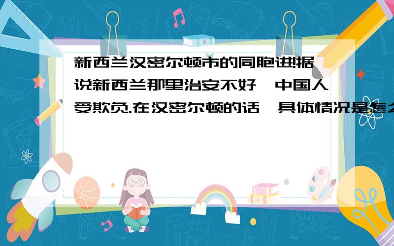 新西兰汉密尔顿市的同胞进!据说新西兰那里治安不好,中国人受欺负.在汉密尔顿的话,具体情况是怎么样的呀?请那边住过的师哥师姐,给个提点～～～～打工呢?能找到什么工种?还有它的大学