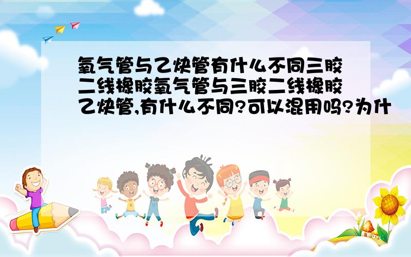 氧气管与乙炔管有什么不同三胶二线橡胶氧气管与三胶二线橡胶乙炔管,有什么不同?可以混用吗?为什