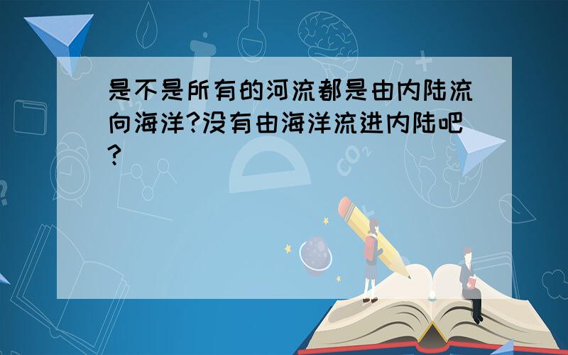 是不是所有的河流都是由内陆流向海洋?没有由海洋流进内陆吧?