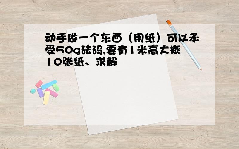 动手做一个东西（用纸）可以承受50g砝码,要有1米高大概10张纸、求解