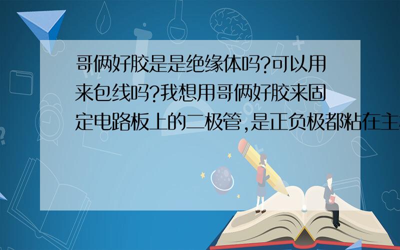 哥俩好胶是是绝缘体吗?可以用来包线吗?我想用哥俩好胶来固定电路板上的二极管,是正负极都粘在主板上,应该不会短路吧?