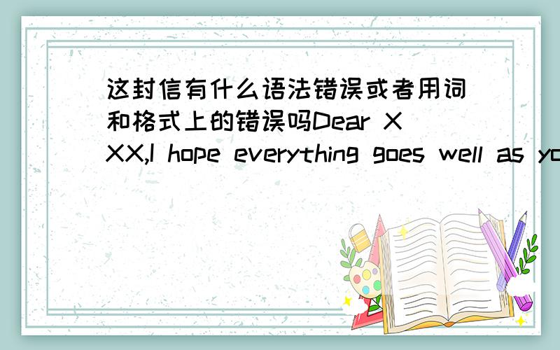 这封信有什么语法错误或者用词和格式上的错误吗Dear XXX,I hope everything goes well as you receive the letter.It's my first time writting letter in English.What's more,I don't know as a fan what I should say to my favorite singer.B