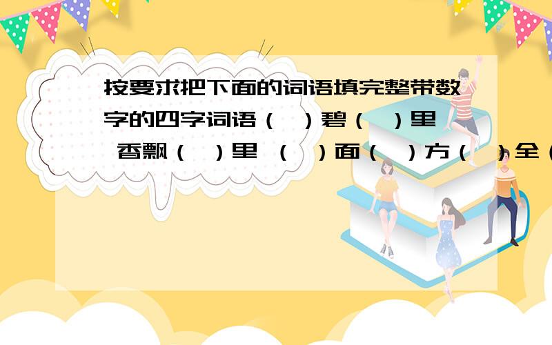 按要求把下面的词语填完整带数字的四字词语（ ）碧（ ）里 香飘（ ）里 （ ）面（ ）方（ ）全（ ）美 （ ）折不挠 （ ）零（ ）落待身体部位名称的四字词语（ ）大（ ）粗 （ ）忙（ ）