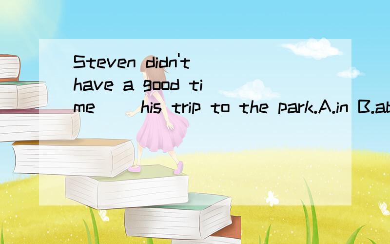 Steven didn't have a good time( )his trip to the park.A.in B.about C.for D.on