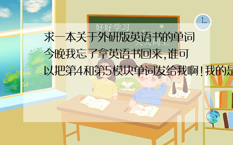 求一本关于外研版英语书的单词今晚我忘了拿英语书回来,谁可以把第4和第5模块单词发给我啊!我的是外研版的