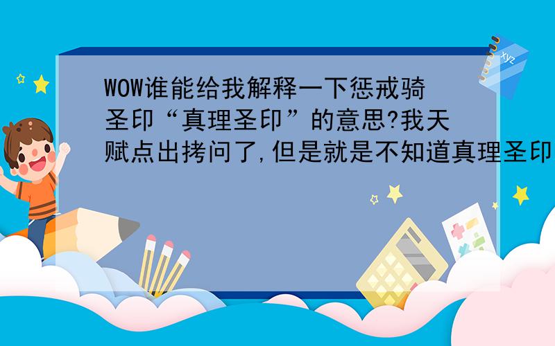 WOW谁能给我解释一下惩戒骑圣印“真理圣印”的意思?我天赋点出拷问了,但是就是不知道真理圣印的意思,.