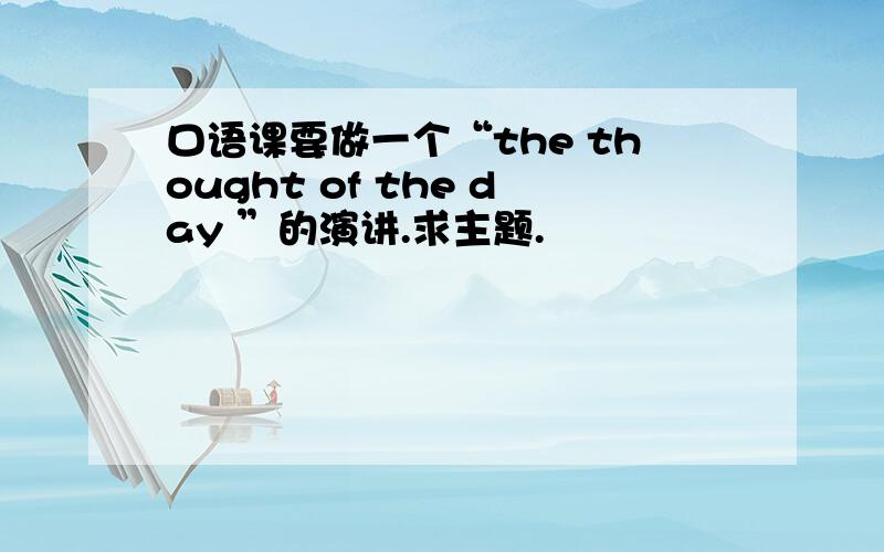 口语课要做一个“the thought of the day ”的演讲.求主题.