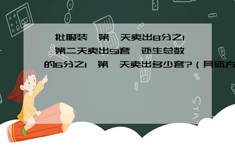 一批服装,第一天卖出8分之1,第二天卖出51套,还生总数的6分之1,第一天卖出多少套?（具体方程怎么解）