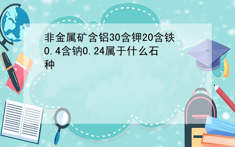 非金属矿含铝30含钾20含铁0.4含钠0.24属于什么石种