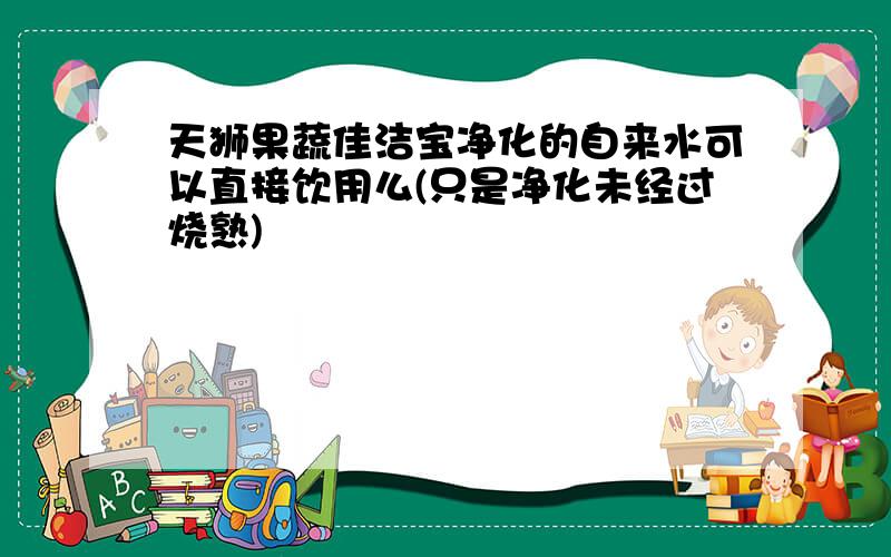 天狮果蔬佳洁宝净化的自来水可以直接饮用么(只是净化未经过烧熟)