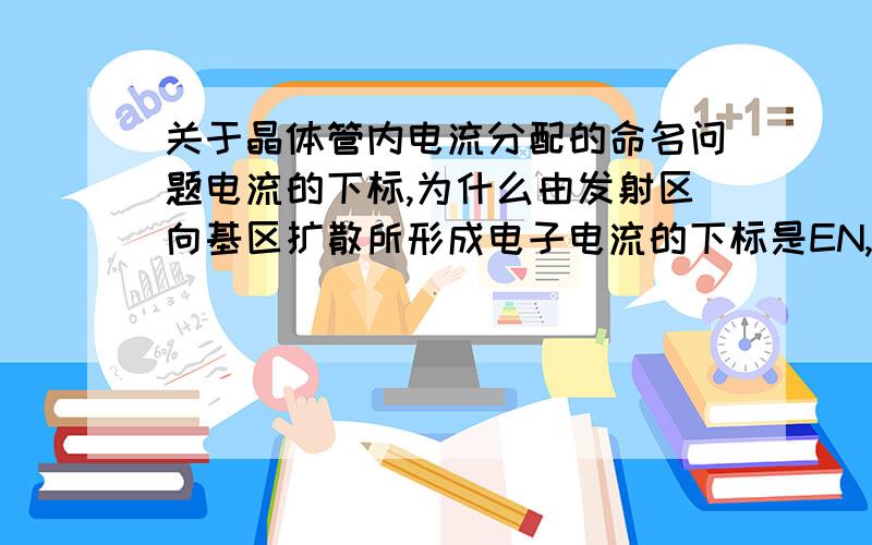 关于晶体管内电流分配的命名问题电流的下标,为什么由发射区向基区扩散所形成电子电流的下标是EN,以及其他名字的原因