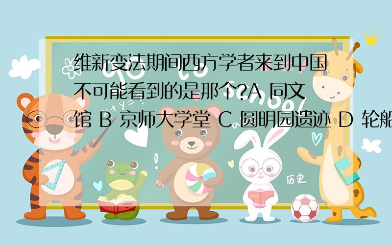 维新变法期间西方学者来到中国不可能看到的是那个?A 同文馆 B 京师大学堂 C 圆明园遗迹 D 轮船招商局