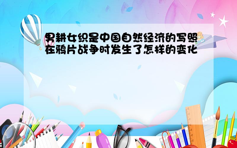 男耕女织是中国自然经济的写照在鸦片战争时发生了怎样的变化