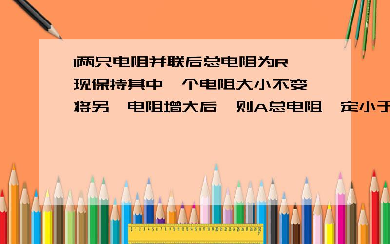 1两只电阻并联后总电阻为R,现保持其中一个电阻大小不变,将另一电阻增大后,则A总电阻一定小于R B.总电阻一定小于R C总电阻人等于R D总电阻将无法确定2电阻R1和R2串联后的总电阻为30欧,R1=20