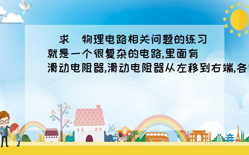 [求]物理电路相关问题的练习就是一个很复杂的电路,里面有滑动电阻器,滑动电阻器从左移到右端,各电路的电流和电压怎样变化的那种题..