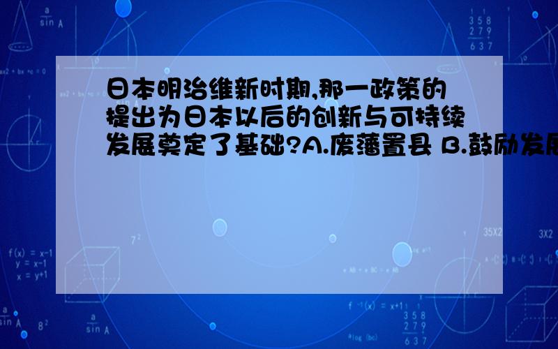 日本明治维新时期,那一政策的提出为日本以后的创新与可持续发展奠定了基础?A.废藩置县 B.鼓励发展近代工业 C.实行征兵制 D.努力发展教育