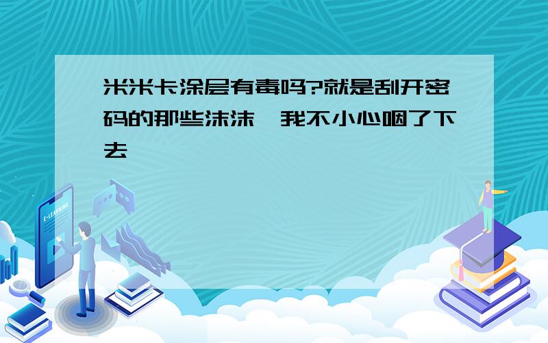 米米卡涂层有毒吗?就是刮开密码的那些沫沫,我不小心咽了下去,