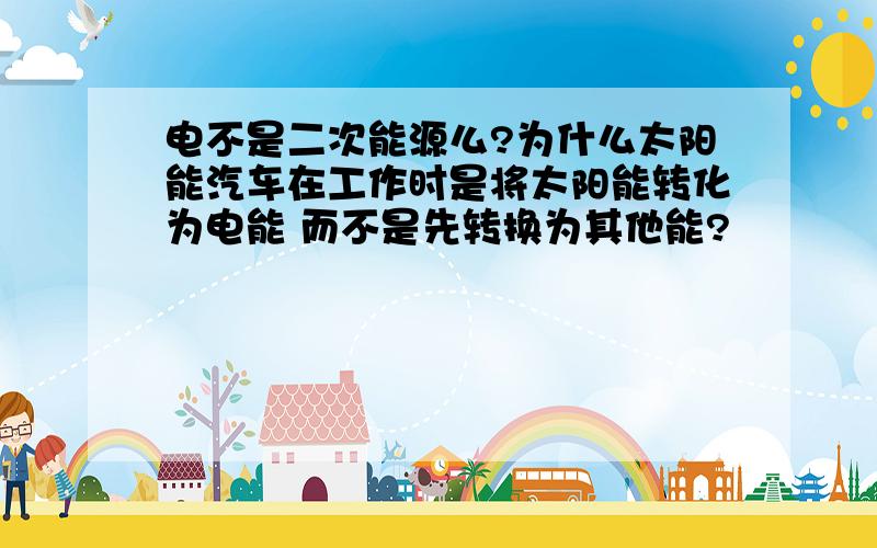 电不是二次能源么?为什么太阳能汽车在工作时是将太阳能转化为电能 而不是先转换为其他能?