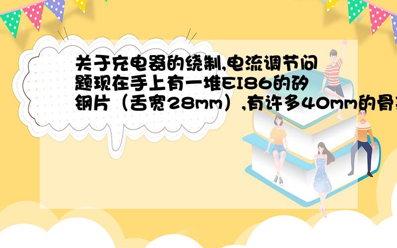 关于充电器的绕制,电流调节问题现在手上有一堆EI86的矽钢片（舌宽28mm）,有许多40mm的骨架,大约10公斤左右,全新的.闲置就是浪费,所以想绕个充电器,用设计大师计算（这个设计软件不知道准