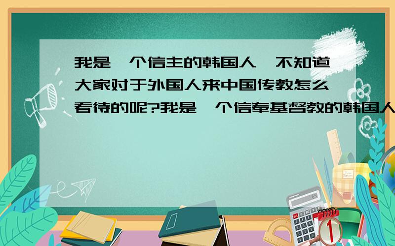 我是一个信主的韩国人,不知道大家对于外国人来中国传教怎么看待的呢?我是一个信奉基督教的韩国人,不知道大家对于外国人来中国传教,有怎样的看法呢?我为了传教,曾经在中国学过中医.当