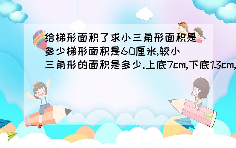 给梯形面积了求小三角形面积是多少梯形面积是60厘米,较小三角形的面积是多少.上底7cm,下底13cm,