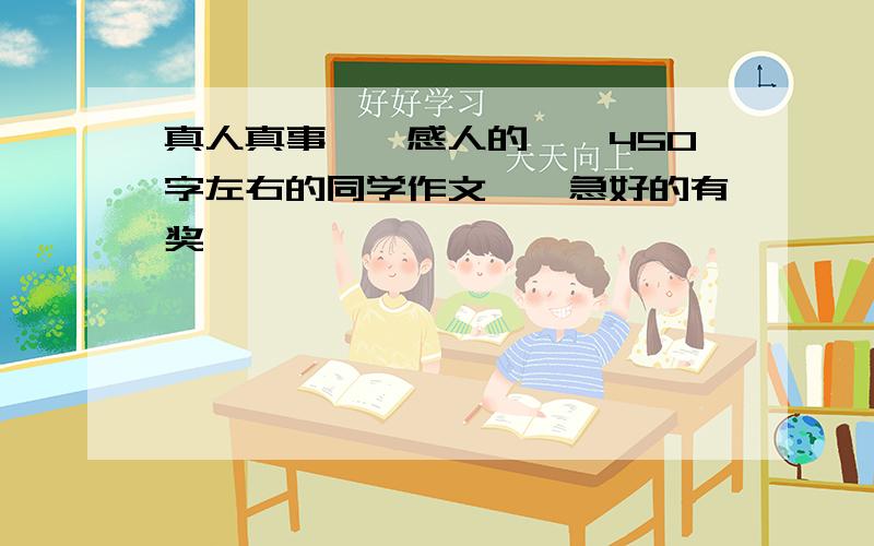 真人真事''感人的''450字左右的同学作文''急好的有奖