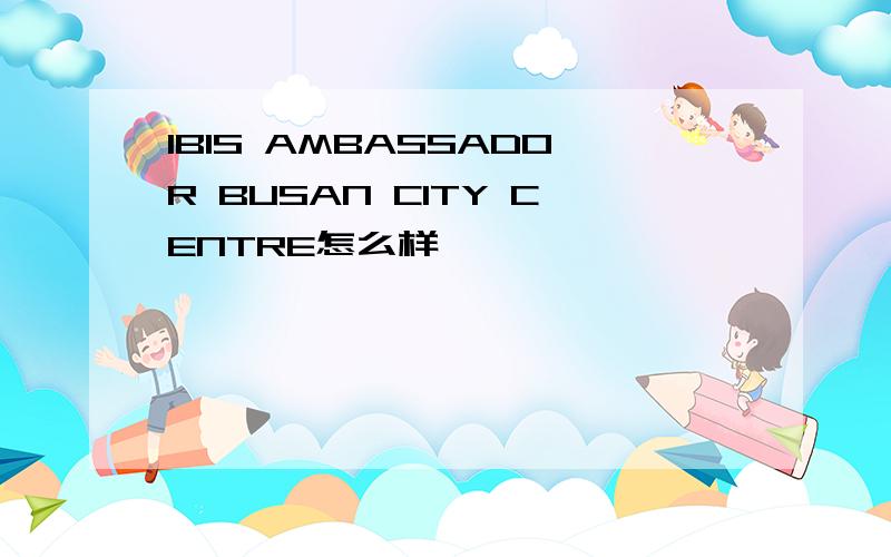 IBIS AMBASSADOR BUSAN CITY CENTRE怎么样