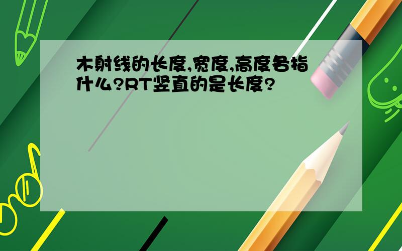 木射线的长度,宽度,高度各指什么?RT竖直的是长度?