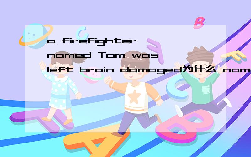 a firefighter named Tom was left brain damaged为什么 name要加 ed呢?讲过去的人的名字