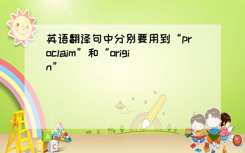 英语翻译句中分别要用到“proclaim”和“origin”