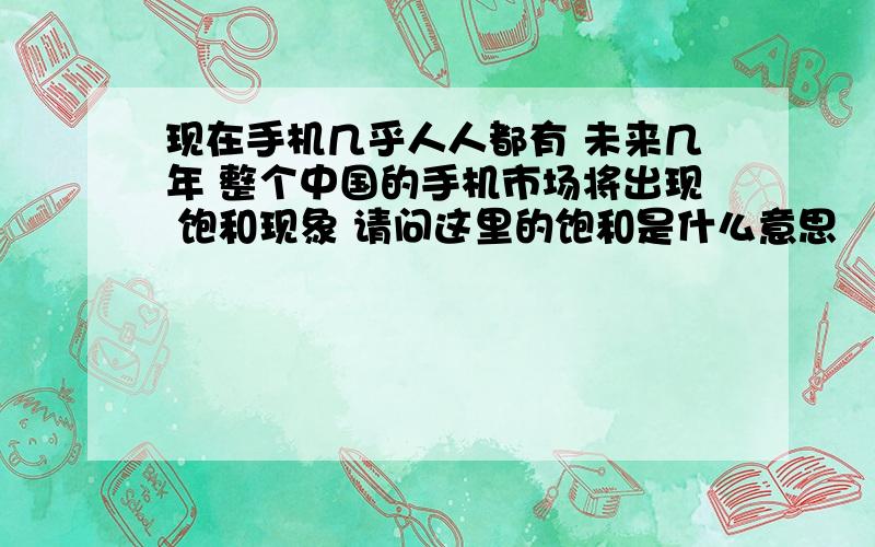 现在手机几乎人人都有 未来几年 整个中国的手机市场将出现 饱和现象 请问这里的饱和是什么意思