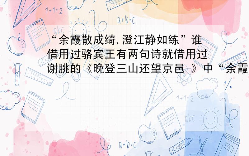 “余霞散成绮,澄江静如练”谁借用过骆宾王有两句诗就借用过谢朓的《晚登三山还望京邑 》中“余霞散成绮,澄江静如练”,请问是哪首诗中的哪两句?星期五前,