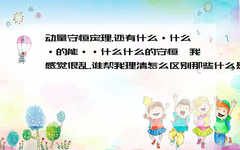 动量守恒定理.还有什么·什么·的能··什么什么的守恒、我感觉很乱.谁帮我理清怎么区别那些什么是能...还有,什么情况下 考虑用什么能呀?复制的我不要.（我是好学者.跪求老师教教）