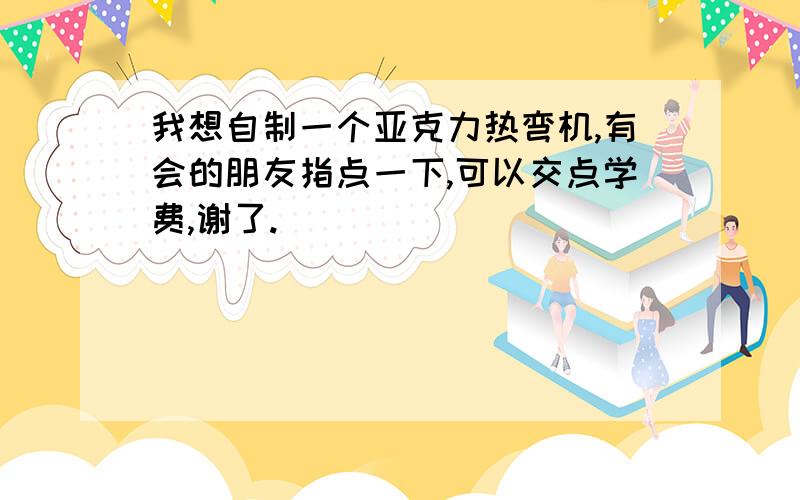 我想自制一个亚克力热弯机,有会的朋友指点一下,可以交点学费,谢了.