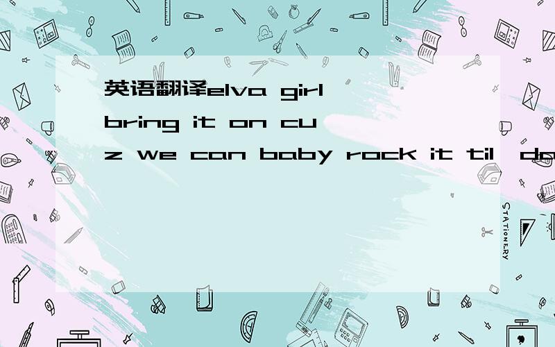 英语翻译elva girl bring it on cuz we can baby rock it til'da early morn.we're gonna keep it goin' baby on and on.we be holdn't down't til'da break of dawn.oh come and hit me baby one more time cuz the scent of you makes melose my mind takin' cont