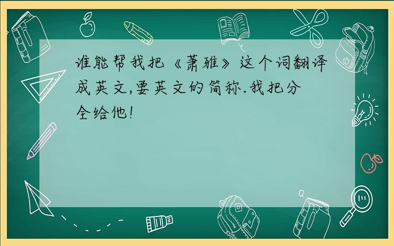 谁能帮我把《萧雅》这个词翻译成英文,要英文的简称.我把分全给他!