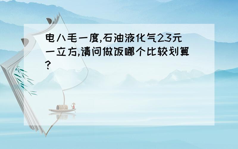 电八毛一度,石油液化气23元一立方,请问做饭哪个比较划算?