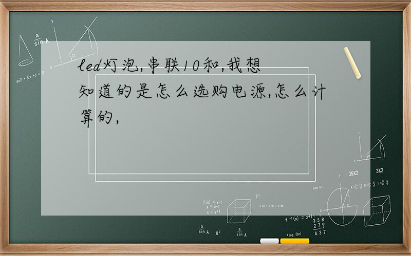 led灯泡,串联10和,我想知道的是怎么选购电源,怎么计算的,