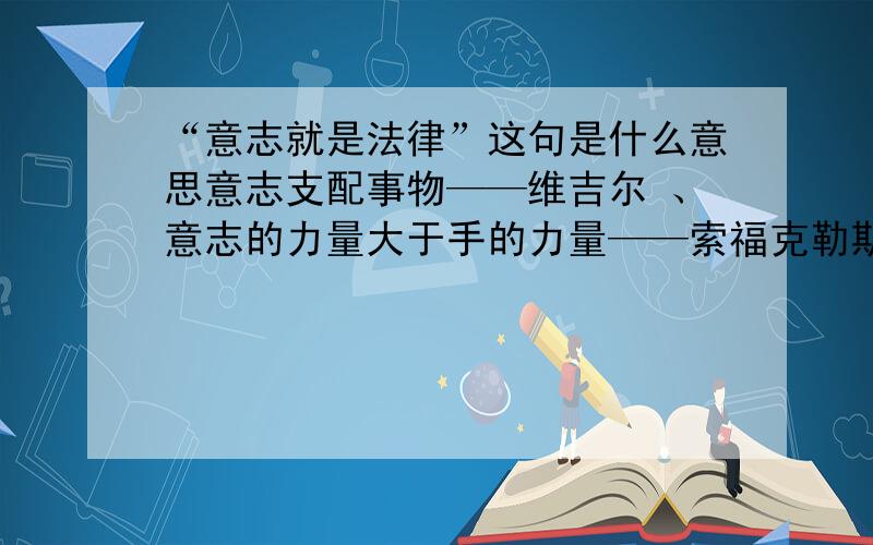 “意志就是法律”这句是什么意思意志支配事物——维吉尔 、意志的力量大于手的力量——索福克勒斯 艰苦能磨练人的意志——托·布朗