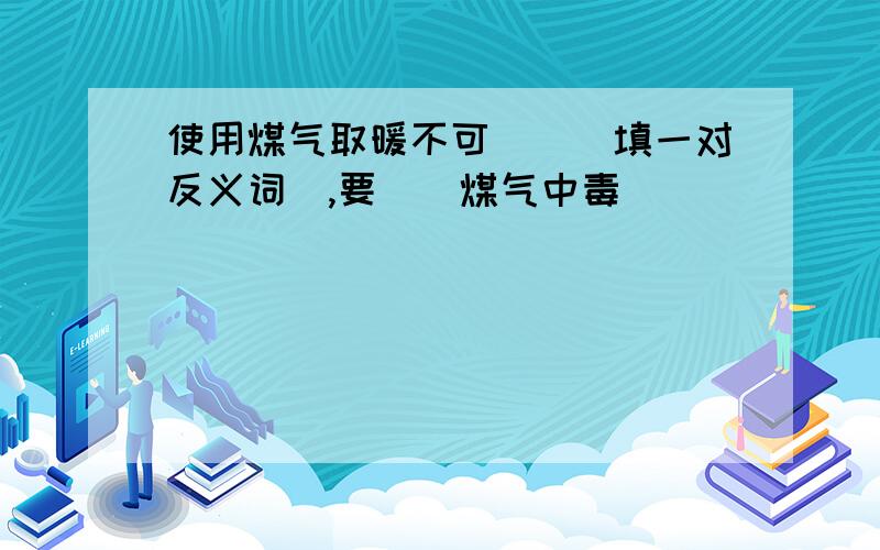 使用煤气取暖不可（）（填一对反义词）,要（）煤气中毒