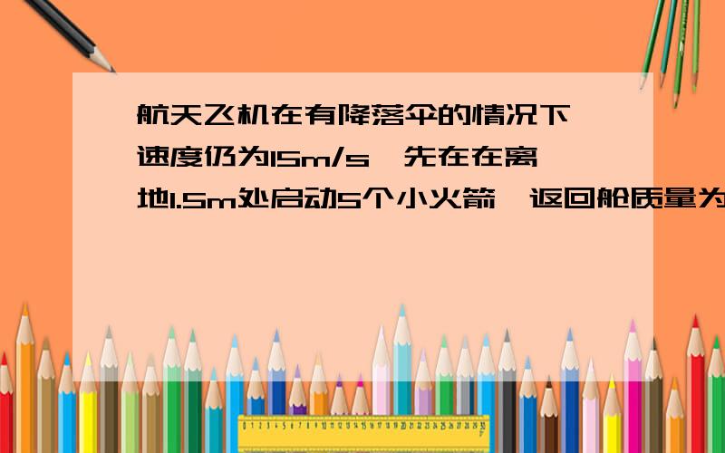 航天飞机在有降落伞的情况下,速度仍为15m/s,先在在离地1.5m处启动5个小火箭,返回舱质量为8t,求推力