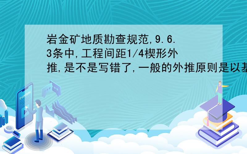 岩金矿地质勘查规范,9.6.3条中,工程间距1/4楔形外推,是不是写错了,一般的外推原则是以基本工程间距的1／2楔形外推,或以基本工程间距的1／4平行外推,1／2楔形外推和1／4平行外推,矿体体积