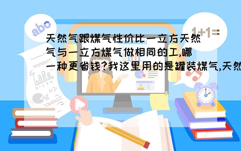 天然气跟煤气性价比一立方天然气与一立方煤气做相同的工,哪一种更省钱?我这里用的是罐装煤气,天然气初装为2200,煤气7.2元每公斤,天然气2.4每立方用电的话,哪种更省钱呢?